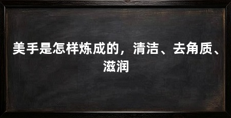 美手是怎样炼成的,清洁、去角质、滋润