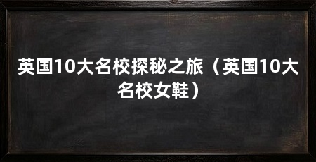 英国10大名校探秘之旅（英国10大名校女鞋）