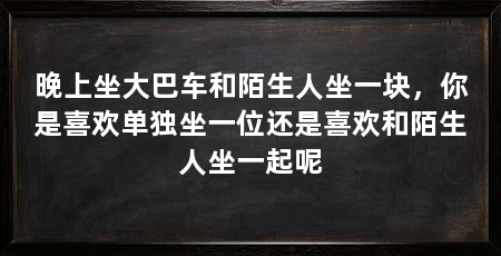 晚上坐大巴车和陌生人坐一块，你是喜欢单独坐一位还是喜欢和陌生人坐一起呢