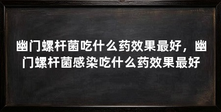 幽门螺杆菌吃什么药效果最好，幽门螺杆菌感染吃什么药效果最好