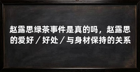 赵露思绿茶事件是真的吗，赵露思的爱好／好处／与身材保持的关系
