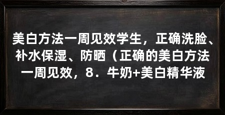 美白方法一周见效学生，正确洗脸、补水保湿、防晒（正确的美白方法一周见效，8．牛奶+美白精华液
