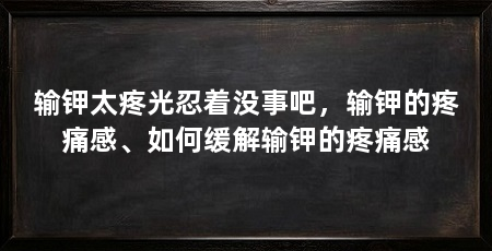 输钾太疼光忍着没事吧,输钾的疼痛感、如何缓解输钾的疼痛感