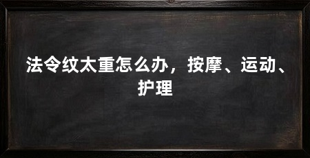 法令纹太重怎么办，按摩、运动、护理