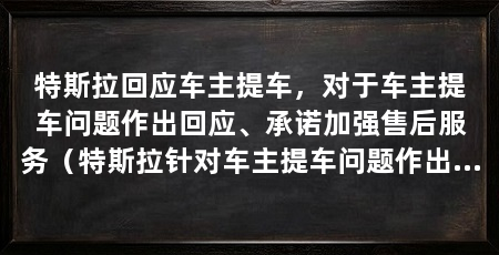 特斯拉回应车主提车,对于车主提车问题作出回应、承诺加强售后服务(特斯拉针对车主提车问题作出的回应是以解决车主遇到的问题