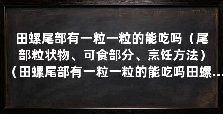 田螺尾部有一粒一粒的能吃吗(尾部粒状物、可食部分、烹饪方法)(田螺尾部有一粒一粒的能吃吗田螺后面的小颗粒可以吃吗