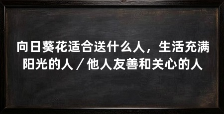 向日葵花适合送什么人,生活充满阳光的人/他人友善和关心的人