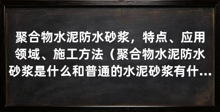 聚合物水泥防水砂浆,特点、应用领域、施工方法(聚合物水泥防水砂浆是什么和普通的水泥砂浆有什么区别