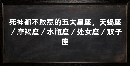 死神都不敢惹的五大星座,天蝎座/摩羯座/水瓶座/处女座/双子座