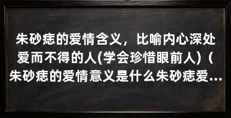 朱砂痣的爱情含义,比喻内心深处爱而不得的人(学会珍惜眼前人)(朱砂痣的爱情意义是什么朱砂痣爱情的意义是什么