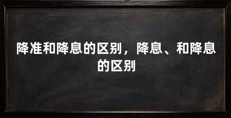 降准和降息的区别,降息、和降息的区别