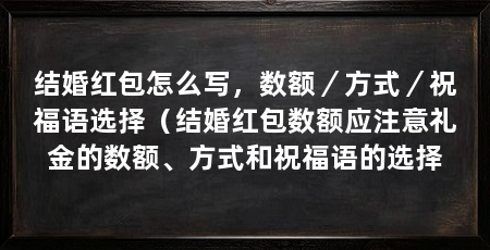 结婚红包怎么写,数额/方式/祝福语选择(结婚红包数额应注意礼金的数额、方式和祝福语的选择
