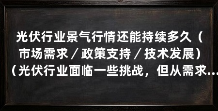 光伏行业景气行情还能持续多久（市场需求／政策支持／技术发展）（光伏行业面临一些挑战，但从需求、政策支持和技术发展等因素