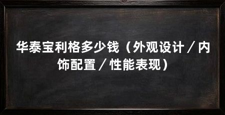 华泰宝利格多少钱(外观设计/内饰配置/性能表现)