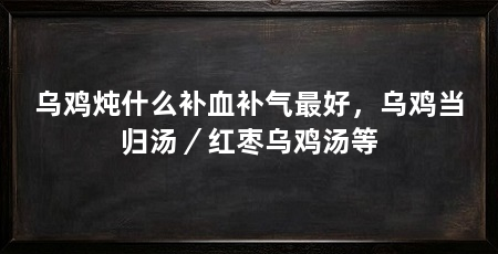 乌鸡炖什么补血补气最好，乌鸡当归汤／红枣乌鸡汤等