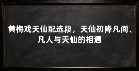 黄梅戏天仙配选段，天仙初降凡间、凡人与天仙的相遇