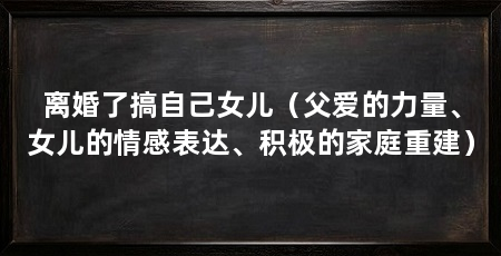 离婚了搞自己女儿(父爱的力量、女儿的情感表达、积极的家庭重建)