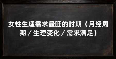 女性生理需求最旺的时期（月经周期／生理变化／需求满足）