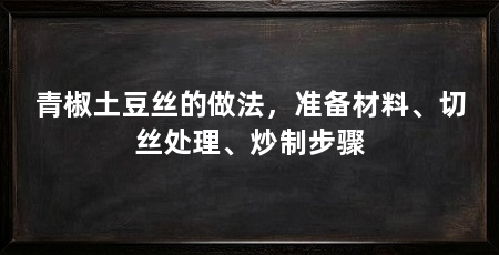 青椒土豆丝的做法,准备材料、切丝处理、炒制步骤