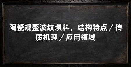 陶瓷规整波纹填料，结构特点／传质机理／应用领域