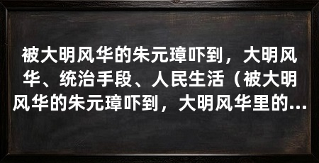 被大明风华的朱元璋吓到,大明风华、统治手段、人民生活(被大明风华的朱元璋吓到,大明风华里的朱棣和朱元璋有关联吗
