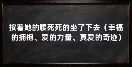 按着她的腰死死的坐了下去（幸福的拥抱、爱的力量、真爱的奇迹）