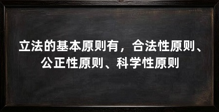 立法的基本原则有,合法性原则、公正性原则、科学性原则
