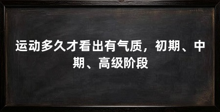 运动多久才看出有气质,初期、中期、高级阶段