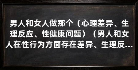 男人和女人做那个(心理差异、生理反应、性健康问题)(男人和女人在性行为方面存在差异、生理反应和性健康问题