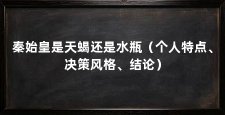 秦始皇是天蝎还是水瓶（个人特点、决策风格、结论）