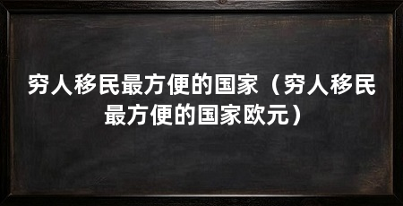 穷人移民最方便的国家(穷人移民最方便的国家欧元)