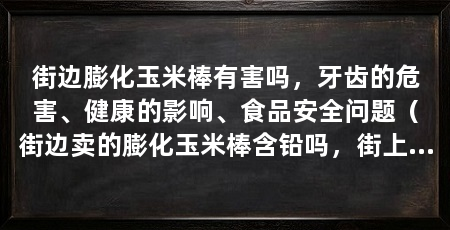 街边膨化玉米棒有害吗,牙齿的危害、健康的影响、食品安全问题(街边卖的膨化玉米棒含铅吗,街上卖的膨化玉米棒含铅吗