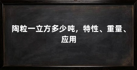 陶粒一立方多少吨,特性、重量、应用