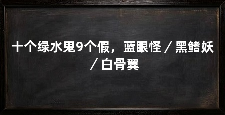 十个绿水鬼9个假,蓝眼怪/黑鳍妖/白骨翼