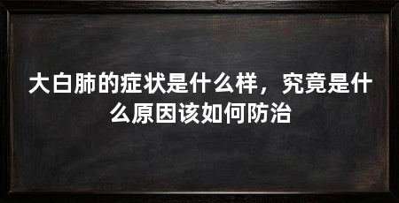 大白肺的症状是什么样，究竟是什么原因该如何防治