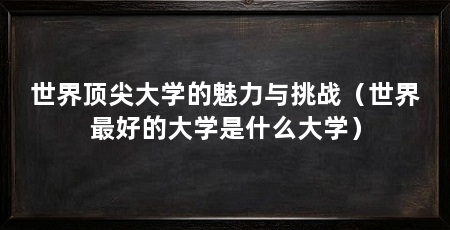 世界顶尖大学的魅力与挑战（世界最好的大学是什么大学）