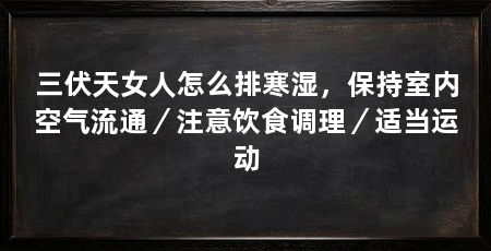 三伏天女人怎么排寒湿,保持室内空气流通/注意饮食调理/适当运动