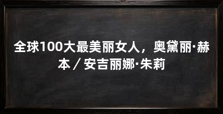 全球100大最美丽女人，奥黛丽·赫本／安吉丽娜·朱莉