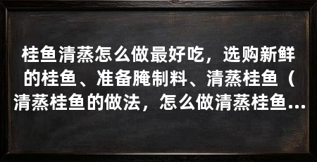 桂鱼清蒸怎么做最好吃,选购新鲜的桂鱼、准备腌制料、清蒸桂鱼(清蒸桂鱼的做法,怎么做清蒸桂鱼才好吃