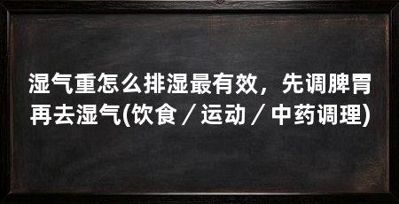 湿气重怎么排湿最有效,先调脾胃再去湿气(饮食/运动/中药调理)