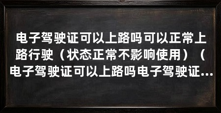 电子驾驶证可以上路吗可以正常上路行驶(状态正常不影响使用)(电子驾驶证可以上路吗电子驾驶证能否上路吗