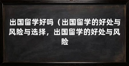 出国留学好吗（出国留学的好处与风险与选择，出国留学的好处与风险