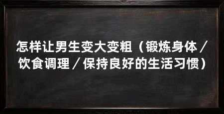 怎样让男生变大变粗(锻炼身体/饮食调理/保持良好的生活习惯)