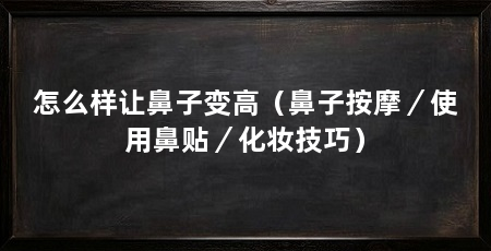 怎么样让鼻子变高（鼻子按摩／使用鼻贴／化妆技巧）
