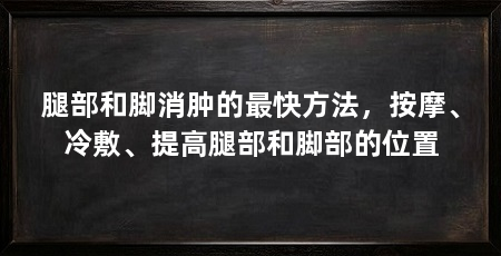 腿部和脚消肿的最快方法,按摩、冷敷、提高腿部和脚部的位置