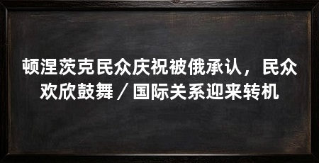 顿涅茨克民众庆祝被俄承认，民众欢欣鼓舞／国际关系迎来转机