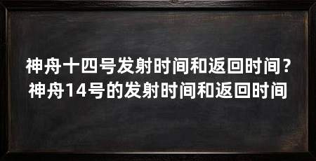 神舟十四号发射时间和返回时间？神舟14号的发射时间和返回时间