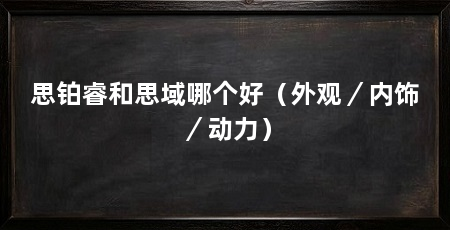 思铂睿和思域哪个好(外观/内饰/动力)