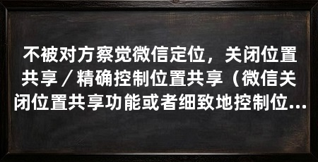 不被对方察觉微信定位，关闭位置共享／精确控制位置共享（微信关闭位置共享功能或者细致地控制位置信息