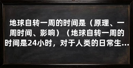 地球自转一周的时间是(原理、一周时间、影响)(地球自转一周的时间是24小时,对于人类的日常生活和地球科学的研究都具有重要意义